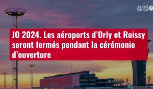 VIDÉO. JO 2024. Les aéroports d’Orly et Roissy seront fermés pendant la cérémonie d’ouvert