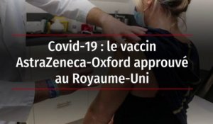Covid-19 : le vaccin AstraZeneca-Oxford approuvé au Royaume-Uni