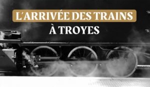 L’arrivée des trains à Troyes