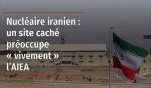 Nucléaire iranien : un site caché préoccupe « vivement » l’AIEA
