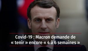 Covid-19 : Macron demande de « tenir » encore « 4 à 6 semaines »