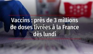 Vaccins : près de 3 millions de doses livrées à la France dès lundi
