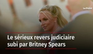 Le sérieux revers judiciaire subi par Britney Spears