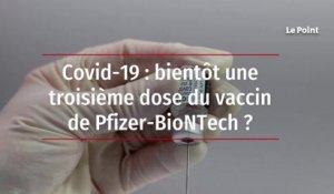 Covid-19 : bientôt une troisième dose du vaccin de Pfizer-BioNTech ?