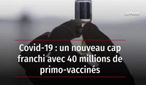 Covid-19 : un nouveau cap franchi avec 40 millions de primo-vaccinés