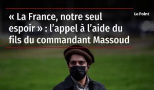 « La France, notre seul espoir » : l’appel à l’aide du fils du commandant Massoud