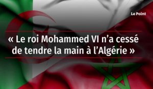 « Le roi Mohammed VI n’a cessé de tendre la main à l’Algérie »