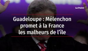 Guadeloupe : Mélenchon promet à la France les malheurs de l’île