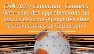 CAN 2021 / Cameroun - Comores: Avez-vous des appréhensions sur les cas de covid-19 signalés chez les adversaires du Cameroun ?