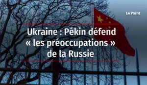 Ukraine : Pékin défend « les préoccupations » de la Russie