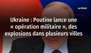 Ukraine : Poutine lance une « opération militaire », des explosions dans plusieurs villes