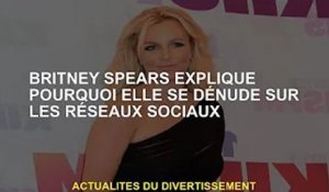 Britney Spears explique pourquoi elle se déshabille sur les réseaux sociaux