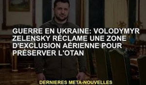 Guerre d'Ukraine : Volodymyr Zelensky appelle à une zone d'exclusion aérienne pour protéger l'OTAN