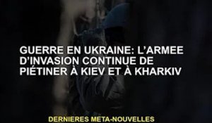 Guerre d'Ukraine : les troupes d'invasion continuent de piétiner Kiev et Kharkiv