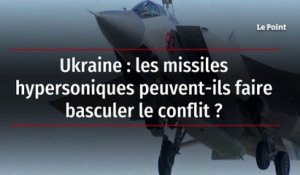 Ukraine : les missiles hypersoniques peuvent-ils faire basculer le conflit ?