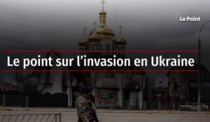 Le point sur l'invasion en Ukraine