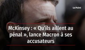 McKinsey : « Qu’ils aillent au pénal », lance Macron à ses accusateurs