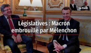 Législatives : Macron embrouillé par Mélenchon