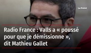 Radio France : Valls a « poussé pour que je démissionne », dit Mathieu Gallet