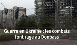 Guerre en Ukraine : les combats font rage au Donbass