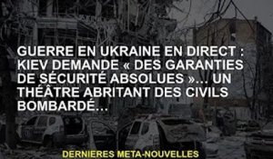 Guerre en Ukraine EN DIRECT : Kiev demande « des garanties de sécurité absolues »… Un théâtre abrita
