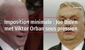 Imposition minimale : Joe Biden met Viktor Orban sous pression