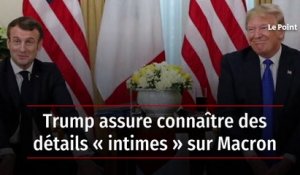 Trump assure connaître des détails « intimes » sur Macron