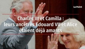 Charles III et Camilla : leurs ancêtres Edouard VII et Alice étaient déjà amants
