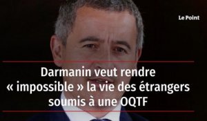 Darmanin veut rendre « impossible » la vie des étrangers soumis à une OQTF