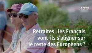 Retraites : les Français vont-ils s’aligner sur le reste des Européens ?