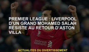Premier League: Liverpool d'un grand Mohamed Salah résiste au retour d'Aston Villa