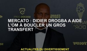 Mercato: Didier Drogba a aidé l'OM à terminer un grand transfert