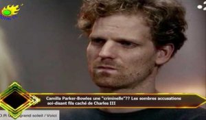 Camilla Parker-Bowles une “criminelle”?? Les sombres accusations  soi-disant fils caché de Charles I