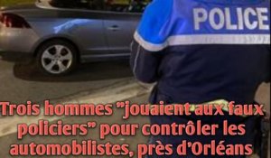 Trois hommes "jouaient aux faux policiers" pour contrôler les automobilistes, près d'Orléans.