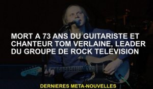 Décédé à 73 ans par le guitariste et chanteur Tom Verlaine, leader du groupe de télévision rock