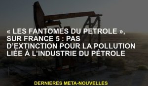 "Petroleum Ghosts", sur la France 5: Aucune extinction pour la pollution liée à l'industrie pétroliè
