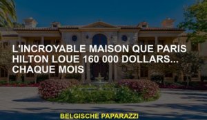 L'incroyable maison que Paris Hilton loue 160 000 $ ... chaque mois