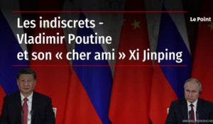 Les indiscrets - Vladimir Poutine et son « cher ami » Xi Jinping