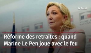 Réforme des retraites : quand Marine Le Pen joue avec le feu