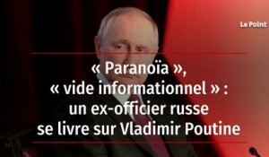 « Paranoïa », « vide informationnel » : un ex-officier russe se livre sur Vladimir Poutine