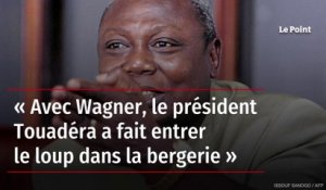 « Avec Wagner, le président Touadéra a fait entrer le loup dans la bergerie »