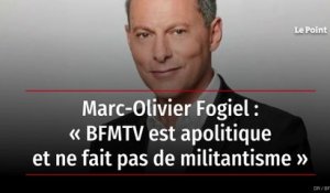 Marc-Olivier Fogiel : « BFMTV est apolitique et ne fait pas de militantisme »