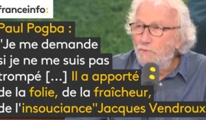 Paul Pogba : "Je me demande si je ne me suis pas trompé, si ce n'est pas lui qui a raison. Il a apporté de la folie, de la fraîcheur, de l’insouciance", explique Jacques Vendroux.