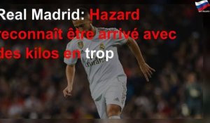 Real Madrid: Hazard reconnaît être arrivé avec des kilos en trop