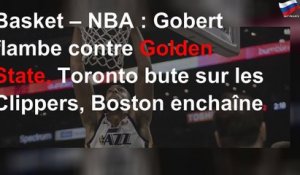 Basket – NBA : Gobert flambe contre Golden State, Toronto bute sur les Clippers, Boston enchaîne