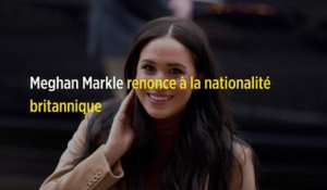 Meghan Markle renonce à la nationalité britannique