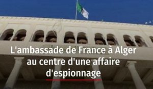 L'ambassade de France à Alger au centre d'une affaire d'espionnage