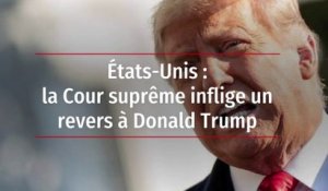 États-Unis : la Cour suprême inflige un revers à Donald Trump