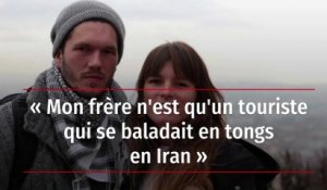 « Mon frère n'est qu'un touriste qui se baladait en tongs en Iran »