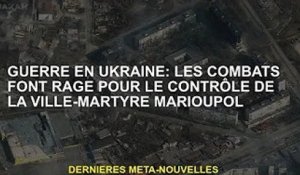 Guerre d'Ukraine : Bataille pour le contrôle de la ville martyre Marioupol